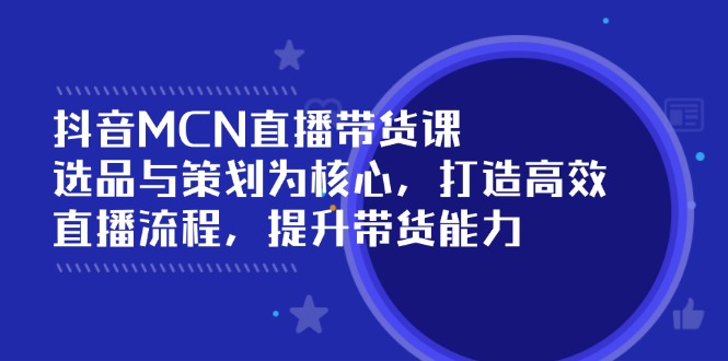 （14343期）抖音MCN直播带货课：选品与策划为核心, 打造高效直播流程, 提升带货能力-自由仓库