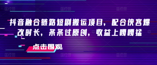 抖音融合链路短剧搬运项目，配合侠客爆改时长，条条过原创，收益嘎嘎猛-自由仓库
