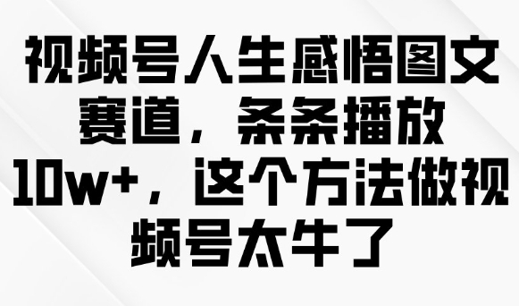 视频号人生感悟图文赛道，条条播放10w+，这个方法做视频号太牛了-自由仓库